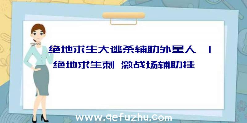 「绝地求生大逃杀辅助外星人」|绝地求生刺